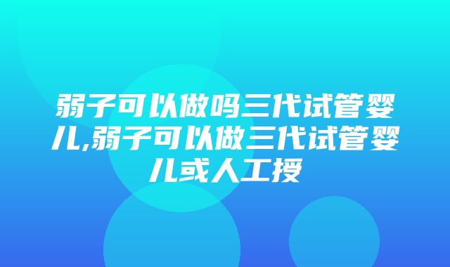 弱子可以做吗三代试管婴儿,弱子可以做三代试管婴儿或人工授