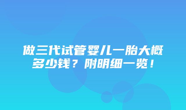 做三代试管婴儿一胎大概多少钱？附明细一览！