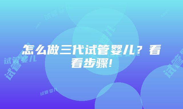 怎么做三代试管婴儿？看看步骤!