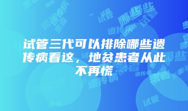 试管三代可以排除哪些遗传病看这，地贫患者从此不再慌