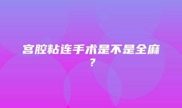 宫腔粘连手术是不是全麻？