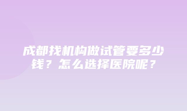 成都找机构做试管要多少钱？怎么选择医院呢？