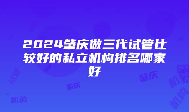 2024肇庆做三代试管比较好的私立机构排名哪家好