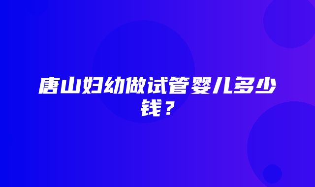 唐山妇幼做试管婴儿多少钱？