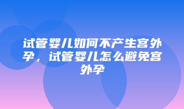 试管婴儿如何不产生宫外孕，试管婴儿怎么避免宫外孕