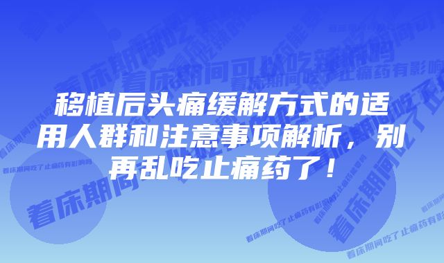 移植后头痛缓解方式的适用人群和注意事项解析，别再乱吃止痛药了！