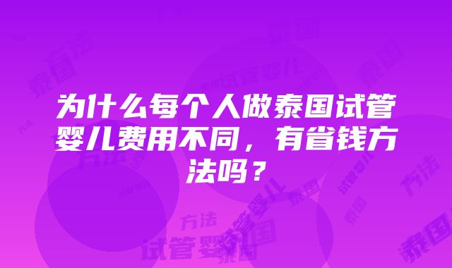 为什么每个人做泰国试管婴儿费用不同，有省钱方法吗？