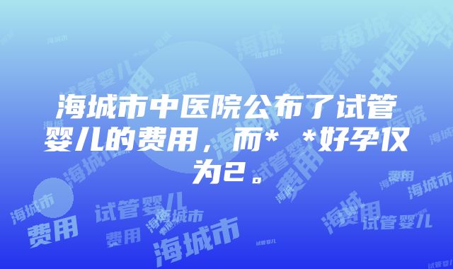 海城市中医院公布了试管婴儿的费用，而* *好孕仅为2。