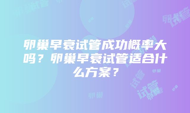 卵巢早衰试管成功概率大吗？卵巢早衰试管适合什么方案？