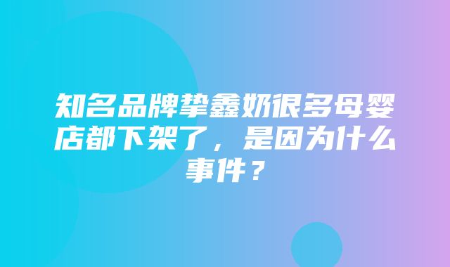 知名品牌挚鑫奶很多母婴店都下架了，是因为什么事件？