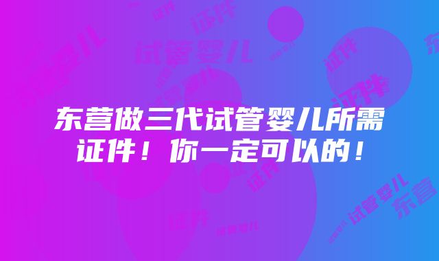 东营做三代试管婴儿所需证件！你一定可以的！