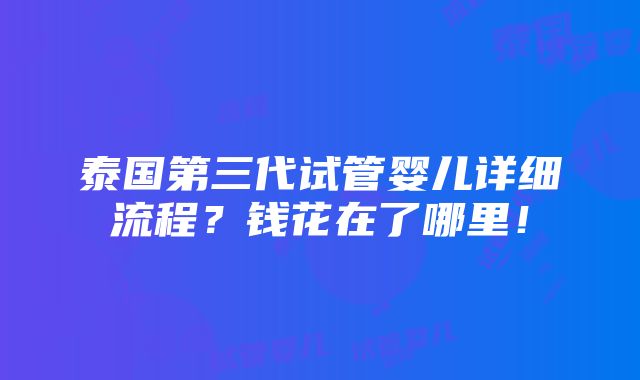 泰国第三代试管婴儿详细流程？钱花在了哪里！