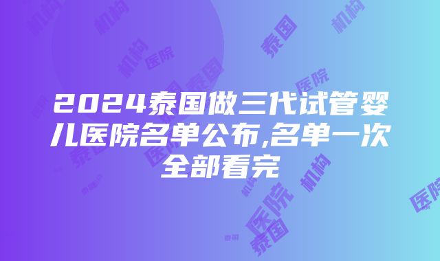 2024泰国做三代试管婴儿医院名单公布,名单一次全部看完