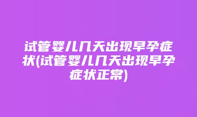 试管婴儿几天出现早孕症状(试管婴儿几天出现早孕症状正常)