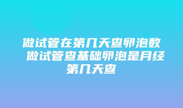 做试管在第几天查卵泡数 做试管查基础卵泡是月经第几天查