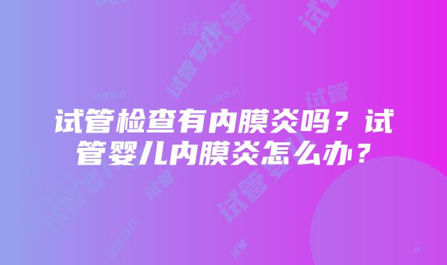 试管检查有内膜炎吗？试管婴儿内膜炎怎么办？