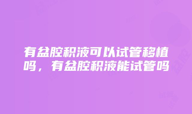 有盆腔积液可以试管移植吗，有盆腔积液能试管吗