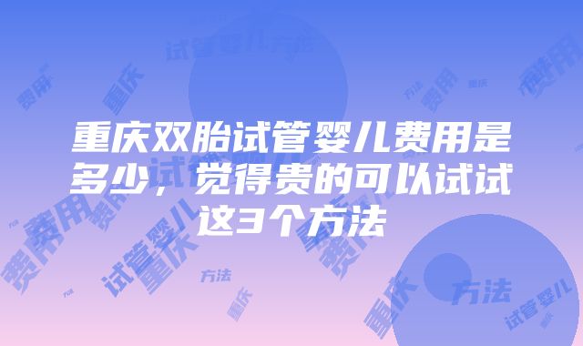 重庆双胎试管婴儿费用是多少，觉得贵的可以试试这3个方法