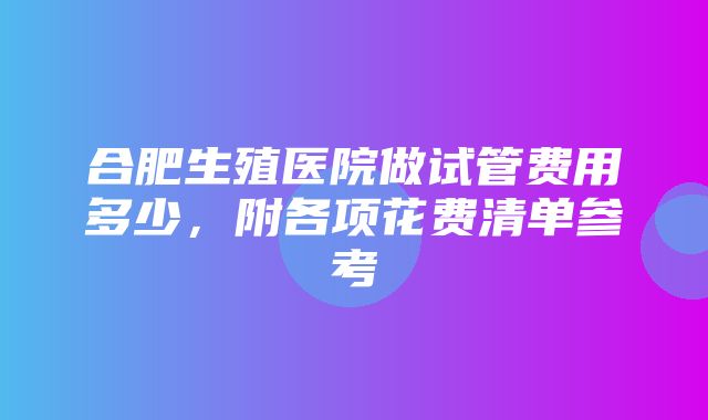 合肥生殖医院做试管费用多少，附各项花费清单参考