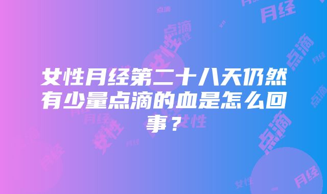 女性月经第二十八天仍然有少量点滴的血是怎么回事？