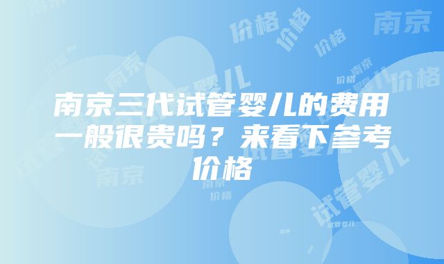 南京三代试管婴儿的费用一般很贵吗？来看下参考价格