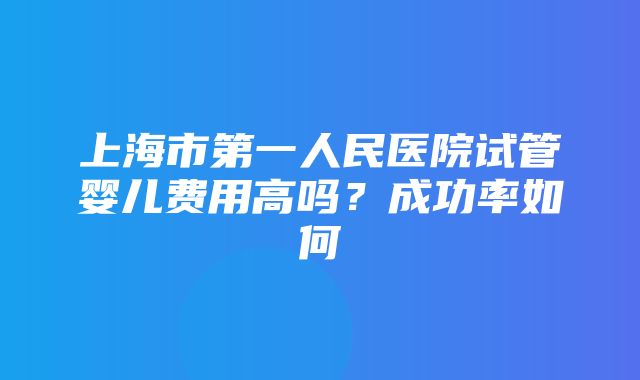 上海市第一人民医院试管婴儿费用高吗？成功率如何