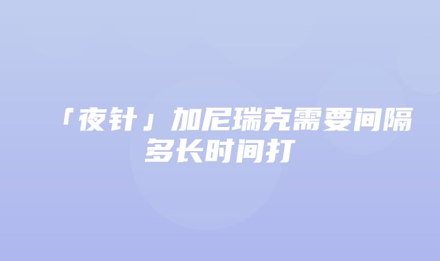 「夜针」加尼瑞克需要间隔多长时间打