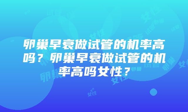 卵巢早衰做试管的机率高吗？卵巢早衰做试管的机率高吗女性？