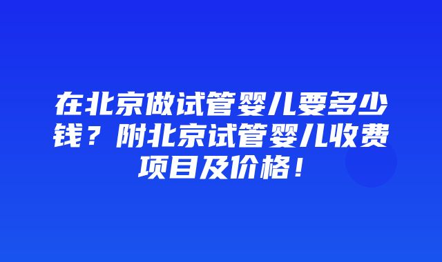 在北京做试管婴儿要多少钱？附北京试管婴儿收费项目及价格！