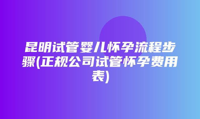 昆明试管婴儿怀孕流程步骤(正规公司试管怀孕费用表)