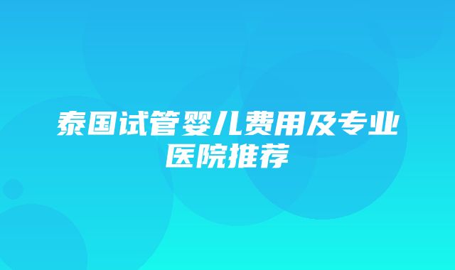 泰国试管婴儿费用及专业医院推荐