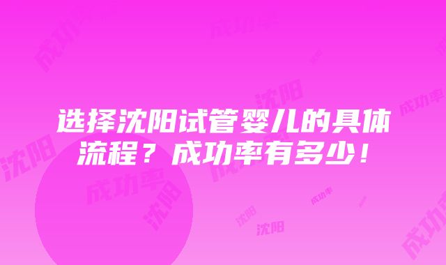 选择沈阳试管婴儿的具体流程？成功率有多少！