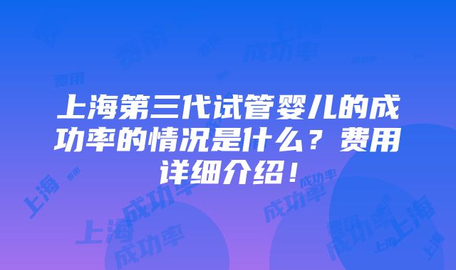 上海第三代试管婴儿的成功率的情况是什么？费用详细介绍！