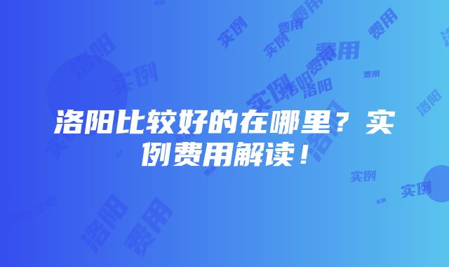 洛阳比较好的在哪里？实例费用解读！