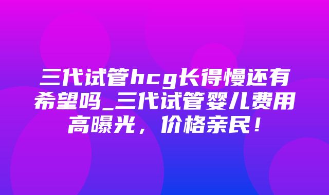 三代试管hcg长得慢还有希望吗_三代试管婴儿费用高曝光，价格亲民！