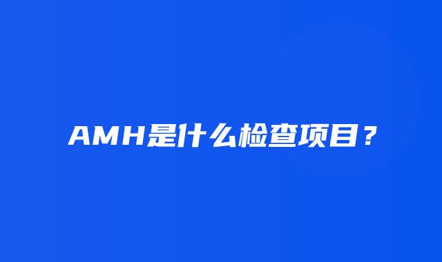 AMH是什么检查项目？