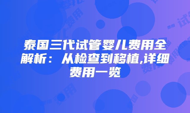 泰国三代试管婴儿费用全解析：从检查到移植,详细费用一览