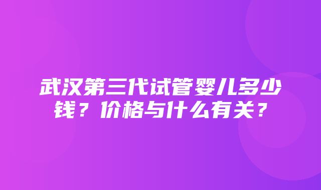 武汉第三代试管婴儿多少钱？价格与什么有关？