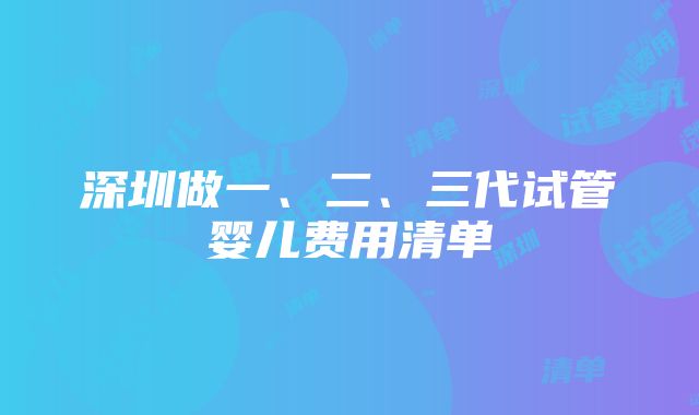 深圳做一、二、三代试管婴儿费用清单