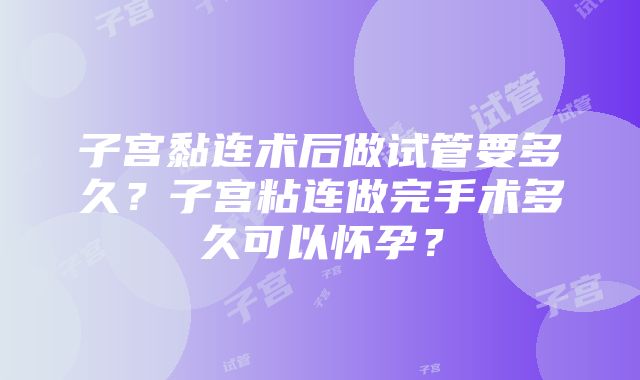 子宫黏连术后做试管要多久？子宫粘连做完手术多久可以怀孕？