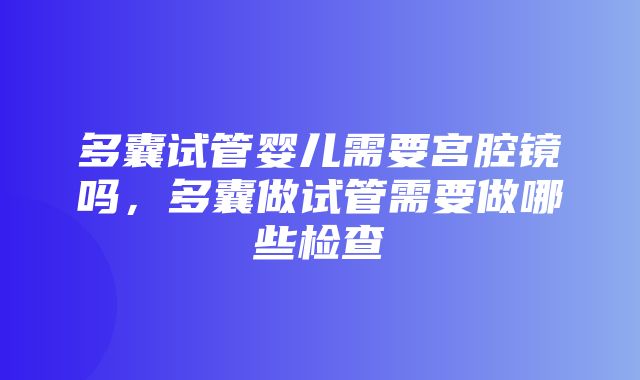 多囊试管婴儿需要宫腔镜吗，多囊做试管需要做哪些检查