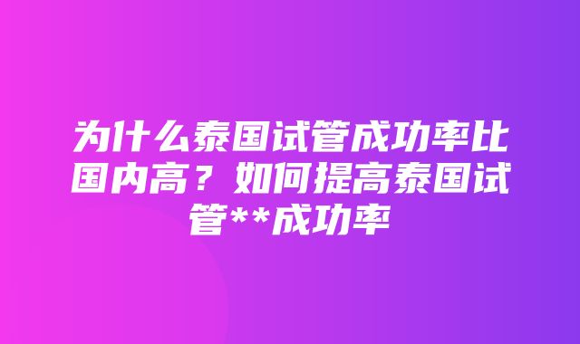 为什么泰国试管成功率比国内高？如何提高泰国试管**成功率