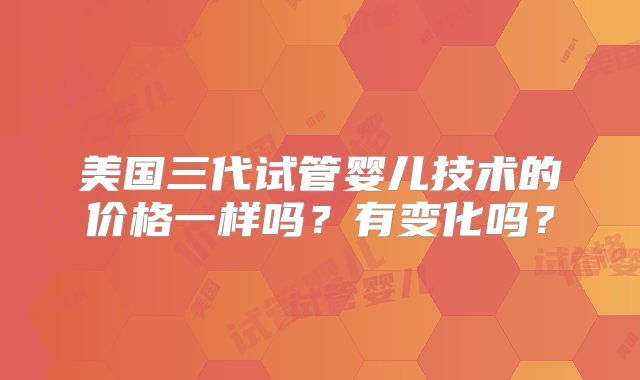 美国三代试管婴儿技术的价格一样吗？有变化吗？