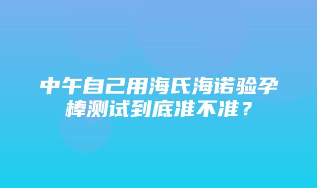 中午自己用海氏海诺验孕棒测试到底准不准？