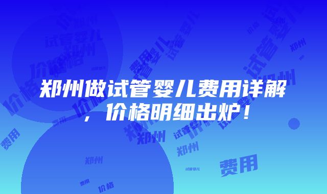 郑州做试管婴儿费用详解，价格明细出炉！