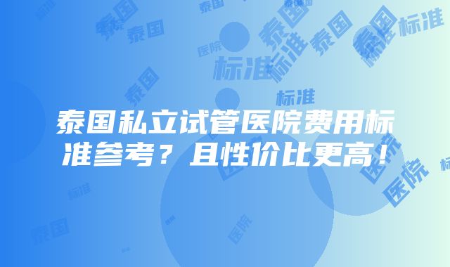 泰国私立试管医院费用标准参考？且性价比更高！