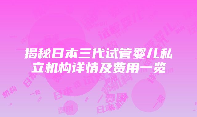 揭秘日本三代试管婴儿私立机构详情及费用一览