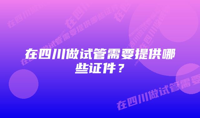 在四川做试管需要提供哪些证件？