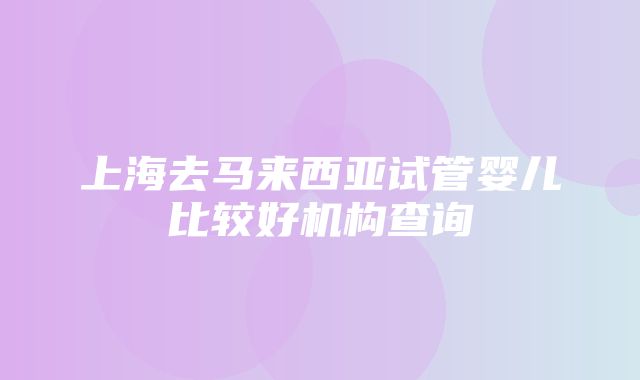 上海去马来西亚试管婴儿比较好机构查询