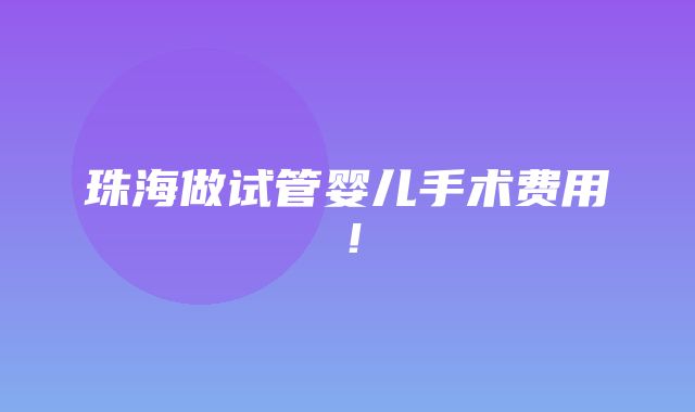 珠海做试管婴儿手术费用！